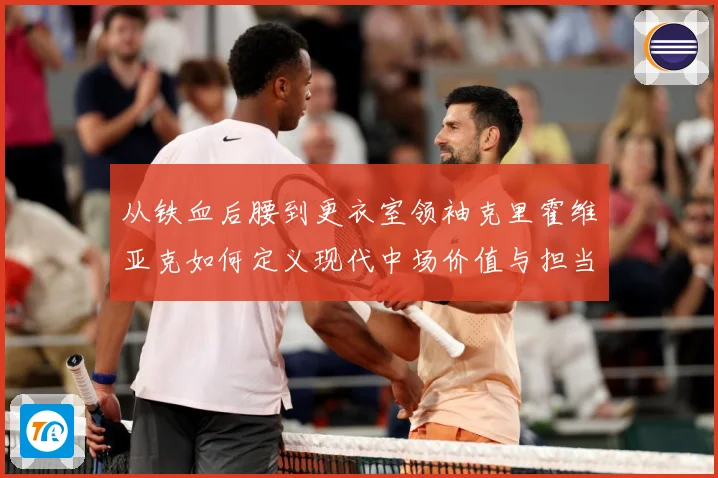 从铁血后腰到更衣室领袖克里霍维亚克如何定义现代中场价值与担当解析-深度解析
