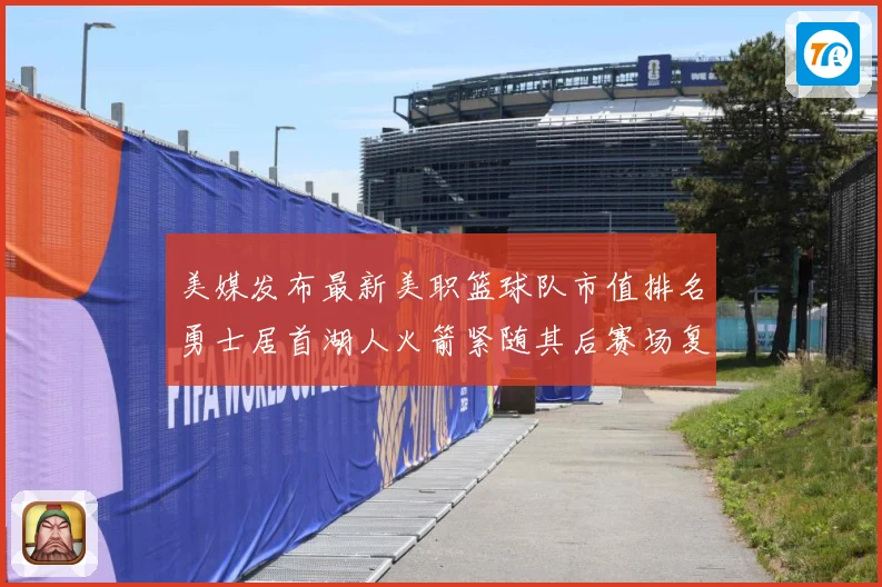 美媒发布最新美职篮球队市值排名勇士居首湖人火箭紧随其后赛场复盘-深度解析