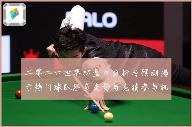 二零二六世界杯盘口分析与预测揭示热门球队胜负走势与竞猜参与机数据研判-深度解析