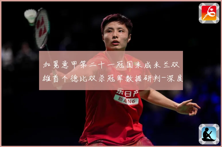 加冕意甲第二十一冠国米成米兰双雄首个德比双杀冠军数据研判-深度解析