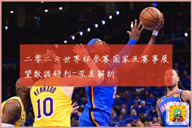 二零二六世界杯参赛国家及赛事展望数据研判-深度解析