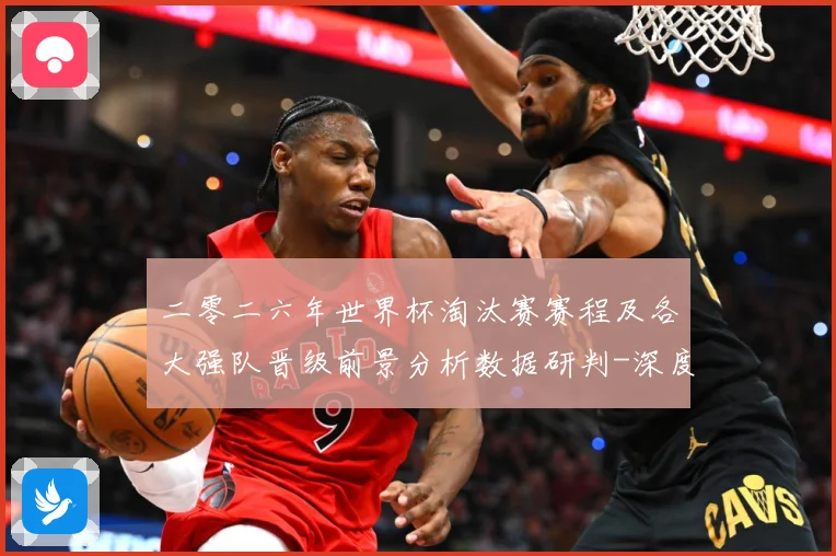 二零二六年世界杯淘汰赛赛程及各大强队晋级前景分析数据研判-深度解析