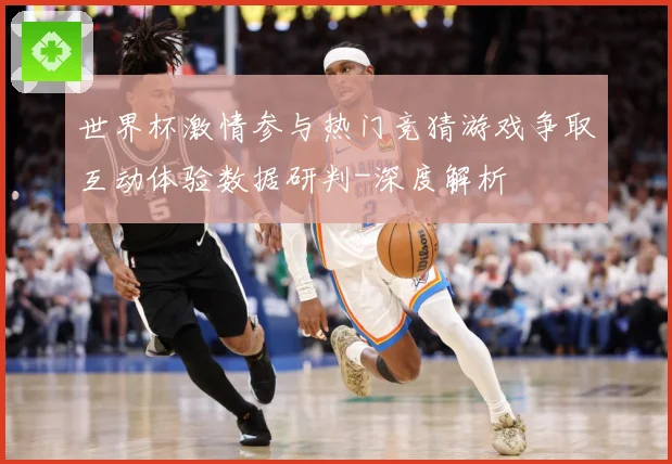 世界杯激情参与热门竞猜游戏争取互动体验数据研判-深度解析