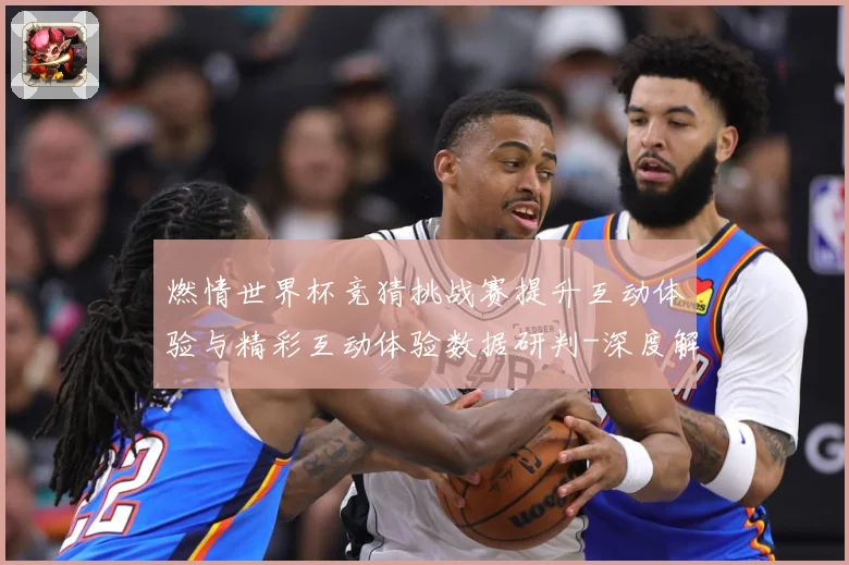 燃情世界杯竞猜挑战赛提升互动体验与精彩互动体验数据研判-深度解析