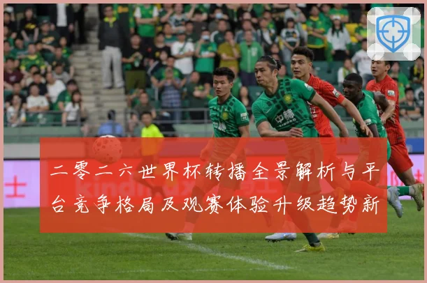 二零二六世界杯转播全景解析与平台竞争格局及观赛体验升级趋势新数据研判-深度解析