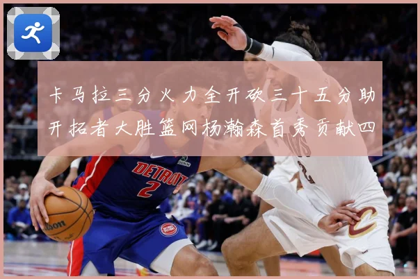 卡马拉三分火力全开砍三十五分助开拓者大胜篮网杨瀚森首秀贡献四赛场复盘-深度解析