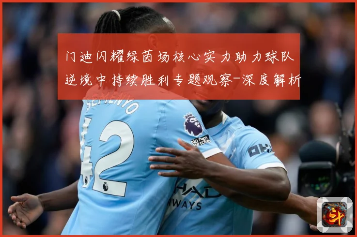 门迪闪耀绿茵场核心实力助力球队逆境中持续胜利专题观察-深度解析