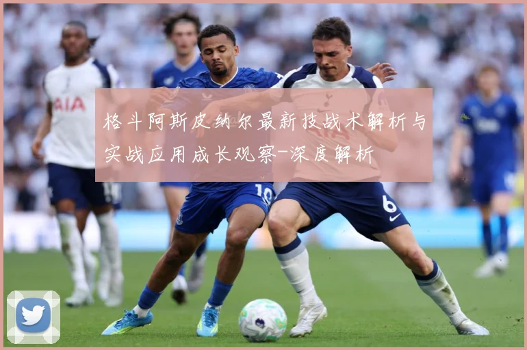 格斗阿斯皮纳尔最新技战术解析与实战应用成长观察-深度解析