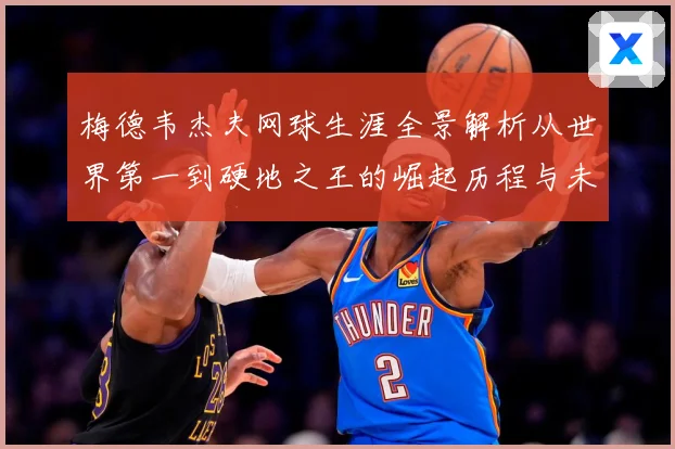 梅德韦杰夫网球生涯全景解析从世界第一到硬地之王的崛起历程与未来挑战-深度解析
