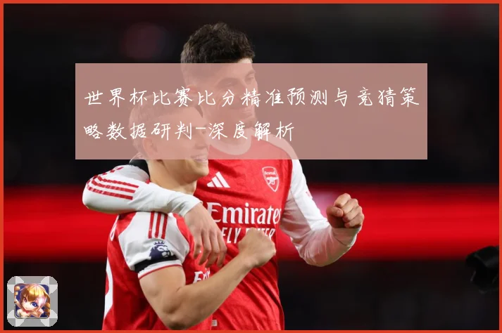 世界杯比赛比分精准预测与竞猜策略数据研判-深度解析
