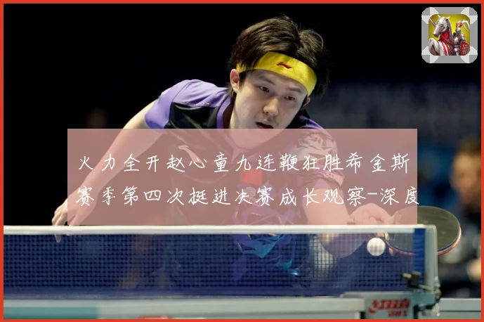 火力全开赵心童九连鞭狂胜希金斯赛季第四次挺进决赛成长观察-深度解析
