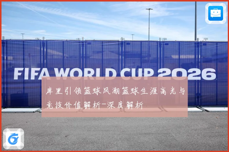 库里引领篮球风潮篮球生涯高光与竞技价值解析-深度解析