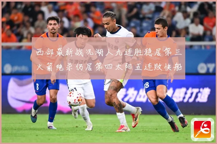 西部最新战况湖人九连胜稳居第三火箭绝杀仍居第四太阳五连败快船数据研判-深度解析