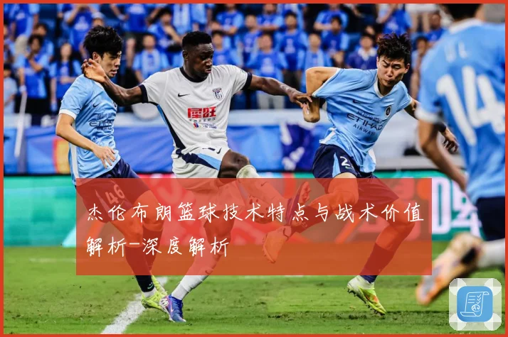 杰伦布朗篮球技术特点与战术价值解析-深度解析