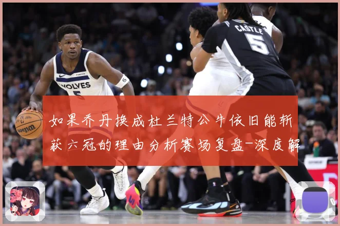 如果乔丹换成杜兰特公牛依旧能斩获六冠的理由分析赛场复盘-深度解析