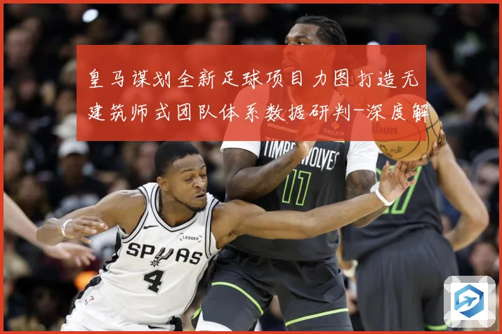 皇马谋划全新足球项目力图打造无建筑师式团队体系数据研判-深度解析