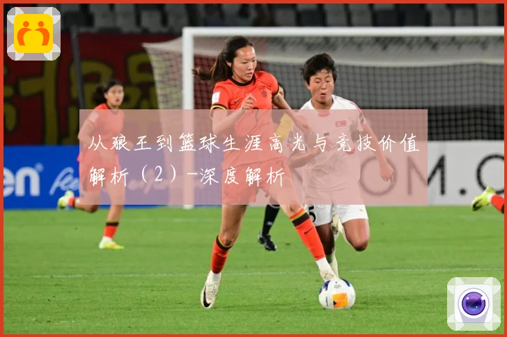从狼王到篮球生涯高光与竞技价值解析（2）-深度解析