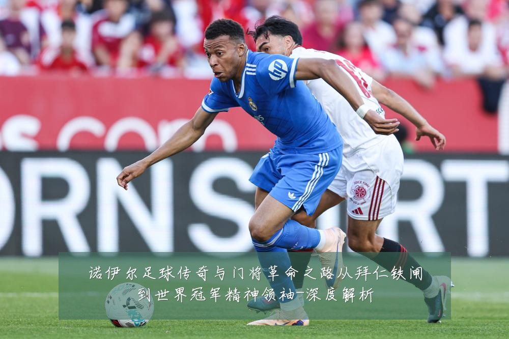 诺伊尔足球传奇与门将革命之路从拜仁铁闸到世界冠军精神领袖-深度解析