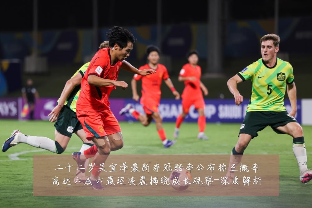二十二岁吴宜泽最新夺冠赔率公布称王概率高达六成六最迟凌晨揭晓成长观察-深度解析