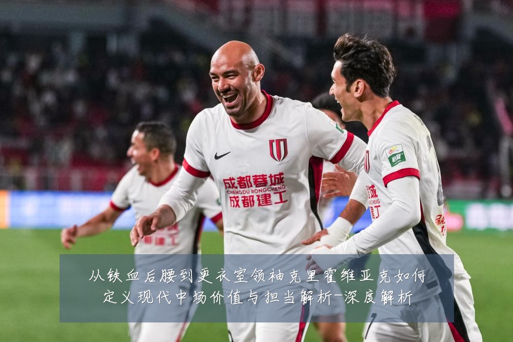 从铁血后腰到更衣室领袖克里霍维亚克如何定义现代中场价值与担当解析-深度解析