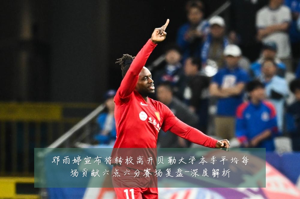 邓雨婷宣布将转校离开贝勒大学本季平均每场贡献六点六分赛场复盘-深度解析