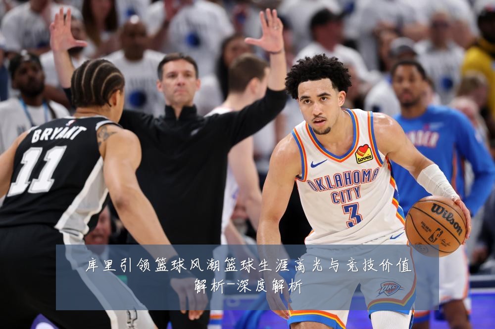 库里引领篮球风潮篮球生涯高光与竞技价值解析-深度解析