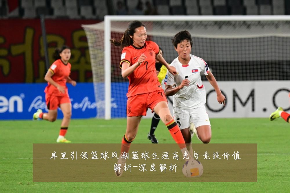 库里引领篮球风潮篮球生涯高光与竞技价值解析-深度解析