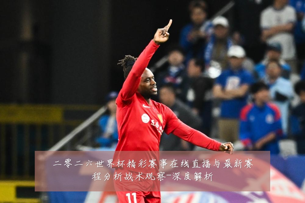 二零二六世界杯精彩赛事在线直播与最新赛程分析战术观察-深度解析
