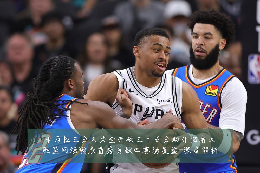 卡马拉三分火力全开砍三十五分助开拓者大胜篮网杨瀚森首秀贡献四赛场复盘-深度解析