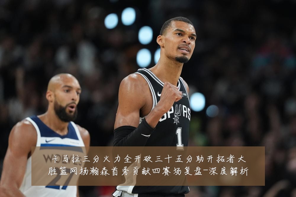 卡马拉三分火力全开砍三十五分助开拓者大胜篮网杨瀚森首秀贡献四赛场复盘-深度解析