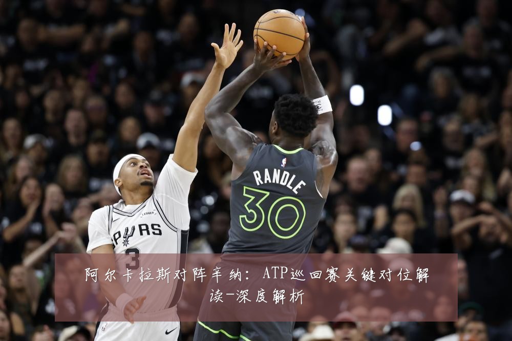 阿尔卡拉斯对阵辛纳：ATP巡回赛关键对位解读-深度解析